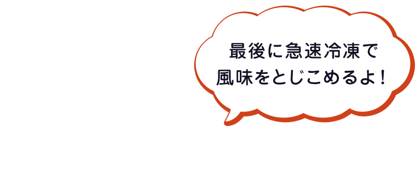 最後に急速冷凍で風味をとじこめるよ！