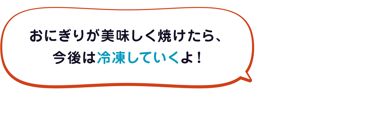 おにぎりが美味しく焼けたら、今後は冷凍していくよ！