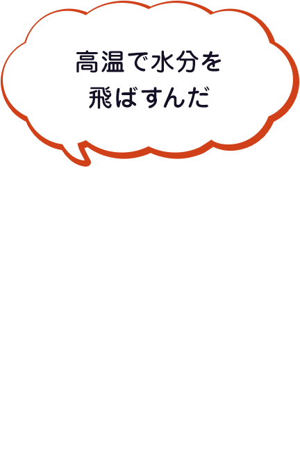 高温で水分を飛ばすんだ