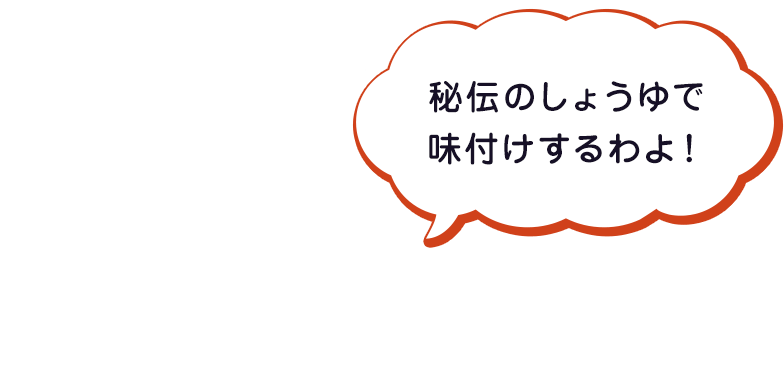 秘伝のしょうゆで味付けするわよ！