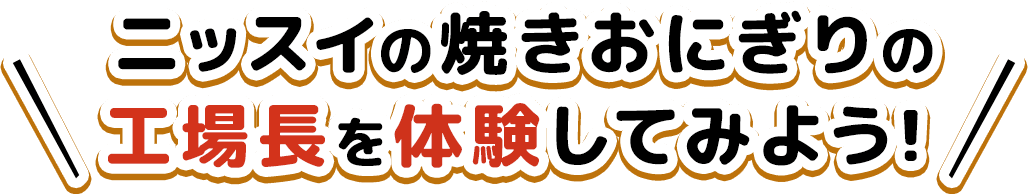 ニッスイの焼きおにぎりの工場長を体験してみよう！